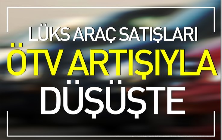 LÜKS ARAÇ SATIŞLARI ÖTV ARTIŞIYLA DÜŞTÜ