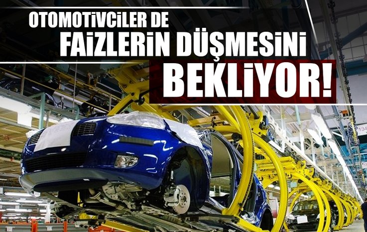OTOMOTİVCİLER DE FAİZLERİN DÜŞMESİNİ BEKLİYOR!