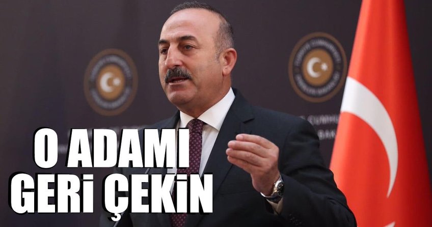 Dışişleri Bakanı Mevlüt Çavuşoğlu: O adamı geri çekin