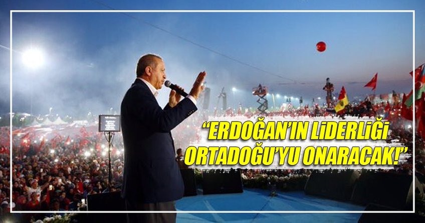 ''Erdoğan’ın liderliği Ortadoğu’yu onaracak''