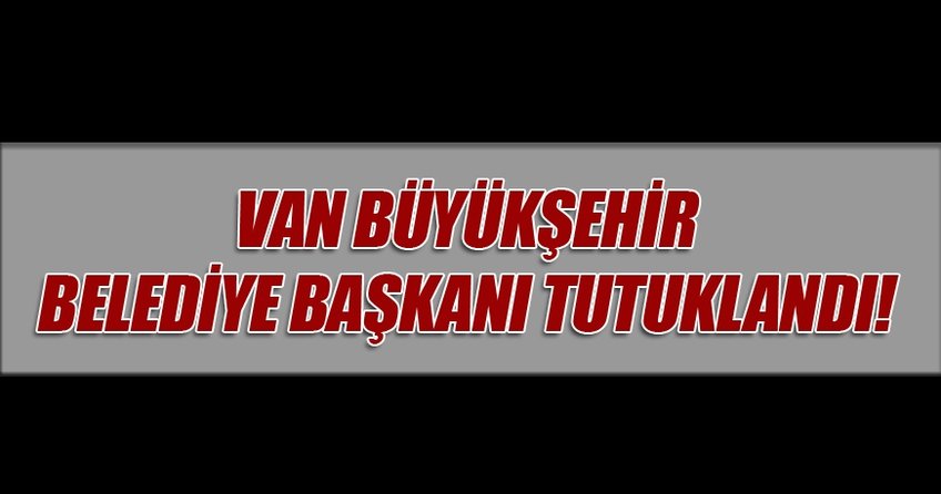 Van Büyükşehir Belediye Başkanı tutuklandı!