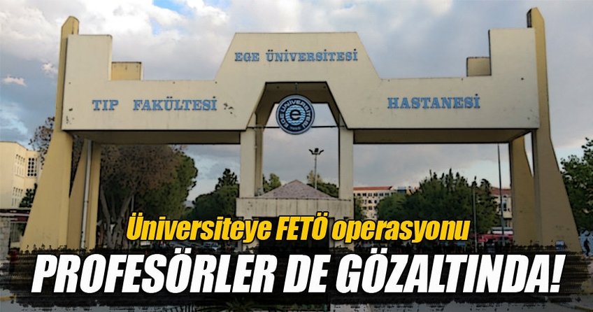 Ege Üniversitesi’ne FETÖ operasyonu