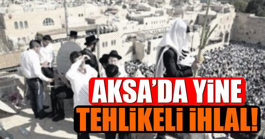 Aksa’da yine tehlikeli ihlal