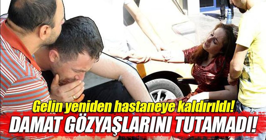 Gelin yeniden hastaneye kaldırıldı, damat gözyaşlarına boğuldu