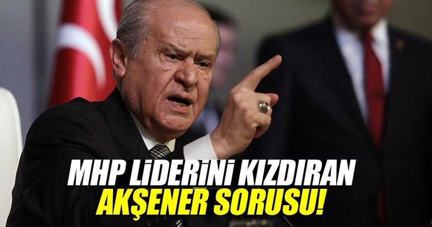 MHP liderini kızdıran Akşener sorusu
