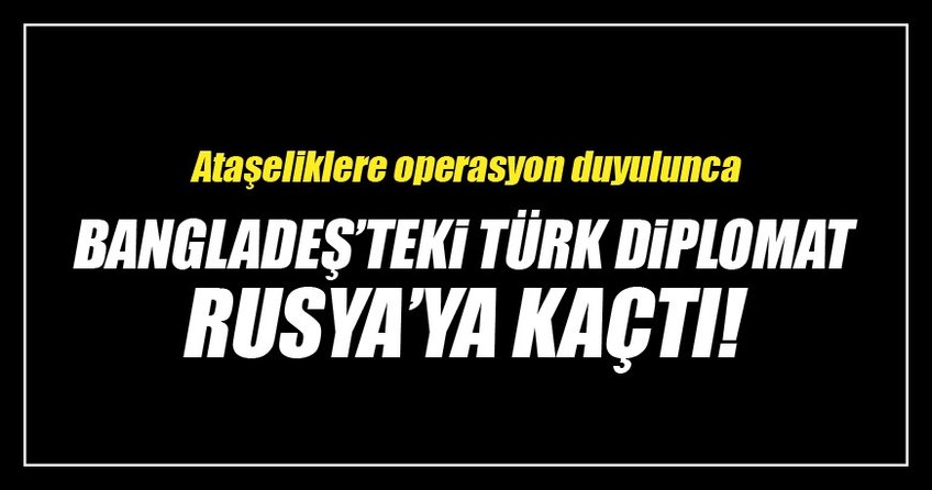 'Bangladeş’teki bir Türk diplomat Rusya’ya kaçtı'