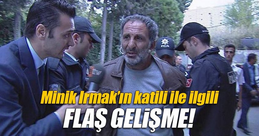 Minik Irmak'ın katili ile ilgili flaş gelişme