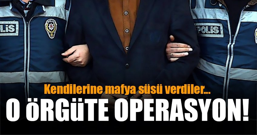 Kendilerine mafya süsü veren o örgüte operasyon!
