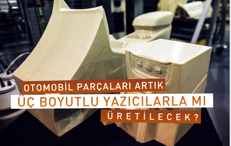 OTOMOBİL PARÇALARI ARTIK ÜÇ BOYUTLU YAZICILARLA MI ÜRETİLECEK?
