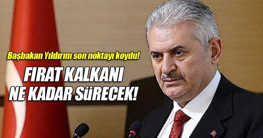 Başbakan Binali Yıldırım, Fırat Kalkanı'nın ne kadar süreceğini açıkladı