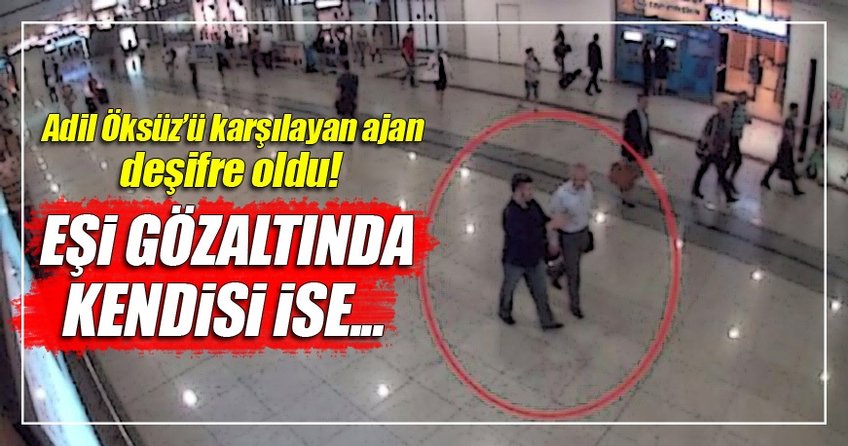 Adil Öksüz'ü karşılayan ajan deşifre oldu