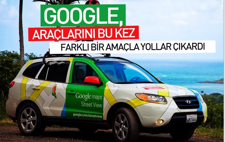 GOOGLE, ARAÇLARINI BU KEZ FARKLI BİR AMAÇLA YOLLARA ÇIKARDI