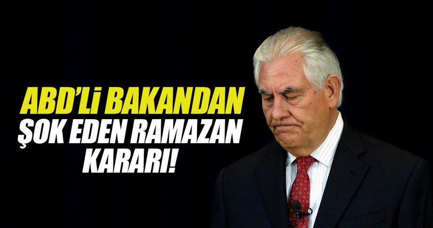 ABD Dışişleri Bakanı Tillerson’dan şok eden ’Ramazan’ kararı!