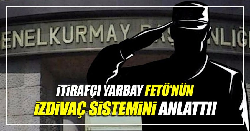 İtirafçı yarbay FETÖ’nün evlilik sistemini anlattı