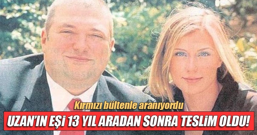 Hakan Uzan'ın eşi 13 yıl sonra gelip teslim oldu!