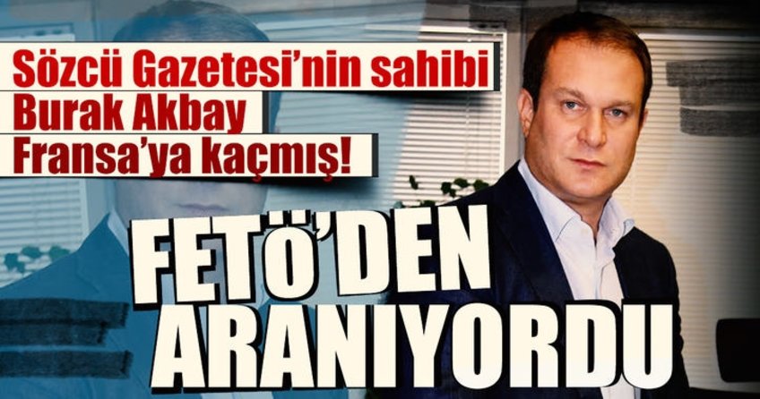 Sözcü Gazetesinin sahibi Burak Akbay Fransa’ya kaçmış