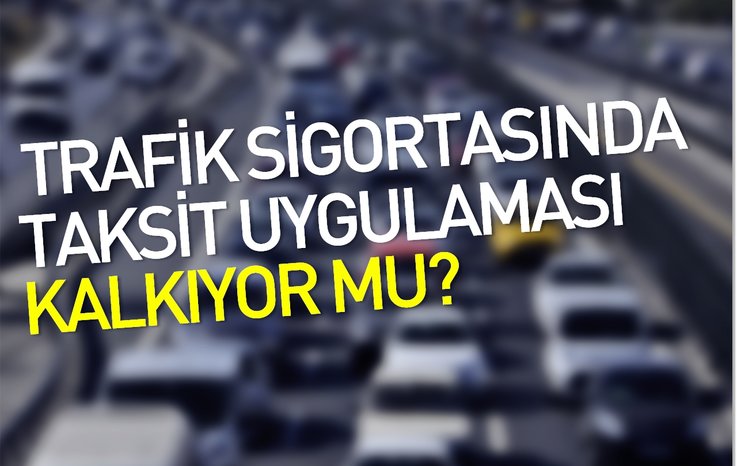 TRAFİK SİGORTASINDA TAKSİT UYGULAMASI KALKIYOR İDDİASI