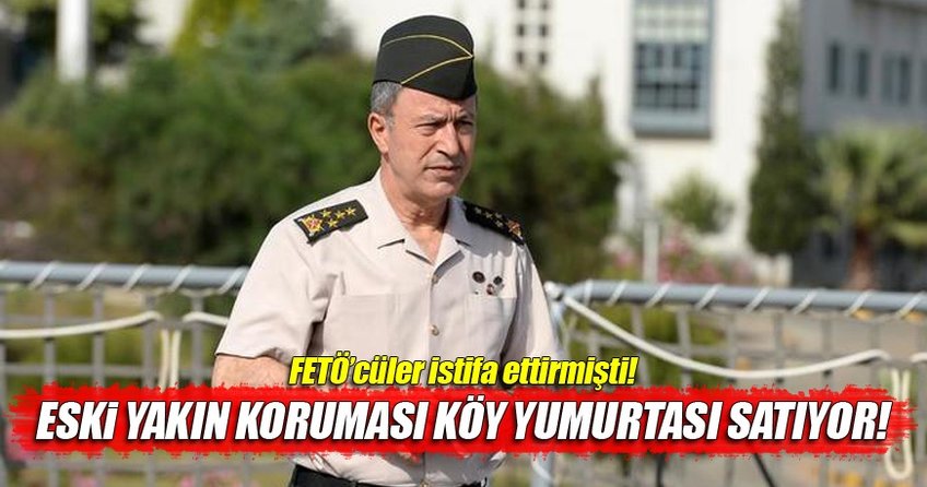 Hulusi Akar Paşa'nın eski koruması köy yumurtası satıyor