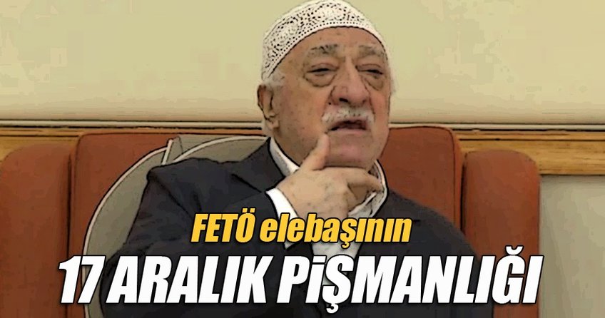 FETÖ elebaşı Gülen'in '17 Aralık' pişmanlığı