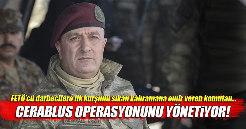 Cerablus operasyonunu Zekai Aksakallı yönetiyor!