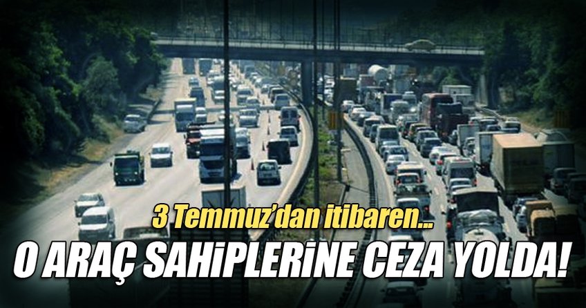 3 Temmuz'dan itibaren o araç sahiplerine ceza geliyor