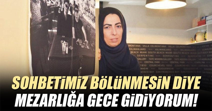 Sohbetimiz bölünmesin diye mezarlığa gece gidiyorum