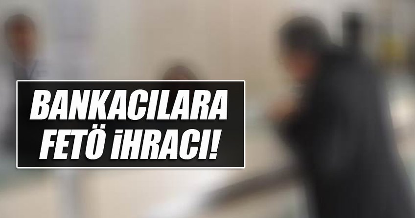 Bankacılara FETÖ ihracı!