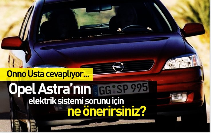 OPEL ASTRA’NIN ELEKTRİK SİSTEMİ SORUNU İÇİN NE ÖNERİRSİNİZ?