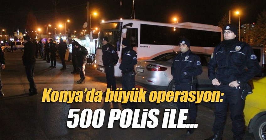 Konya'da hareketli gece: 500 polis ile...