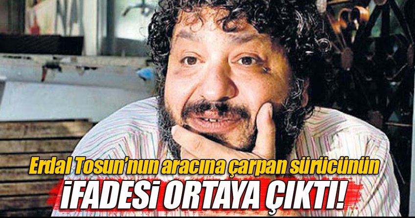Erdal Tosun'un aracına çarpan sürücünün ifadesi ortaya çıktı!
