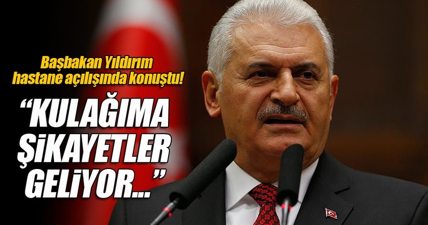 Başbakan Binali Yıldırım: Kulağıma geliyor, şikayetler var