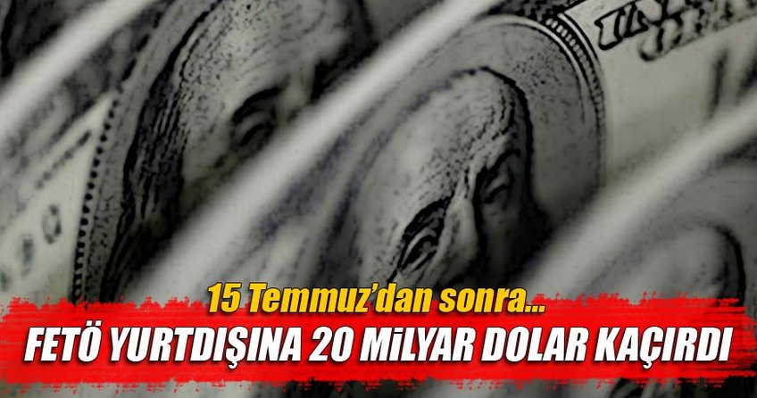 FETÖ yurtdışına 20 milyar $ kaçırdı