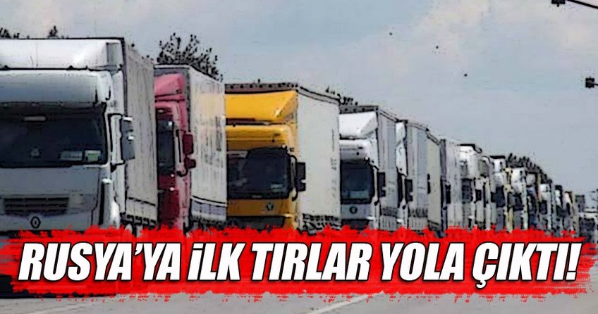 Rusya'ya ilk TIR'lar yola çıktı!