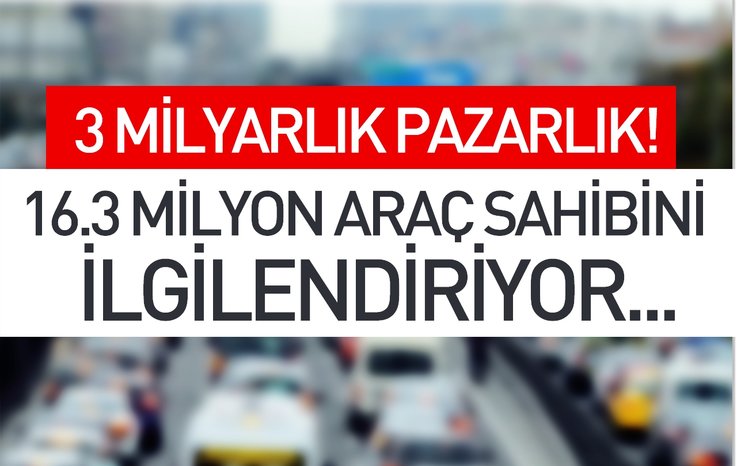 3 MİLYARLIK PAZARLIK! 16.3 MİLYON ARAÇ SAHİBİNİ İLGİLENDİRİYOR...