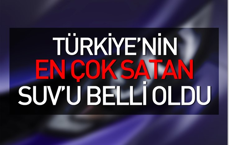 TÜRKİYE’NİN EN ÇOK SATAN SUV’U BELLİ OLDU!