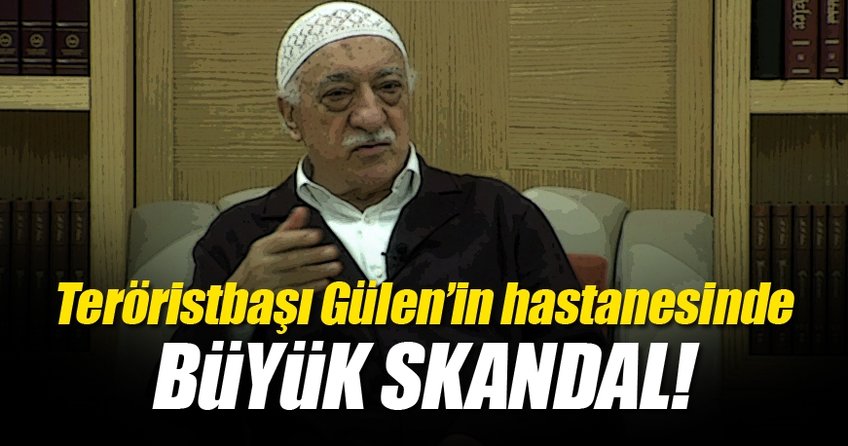 Teröristbaşı Gülen'in hastanesinde büyük skandal!