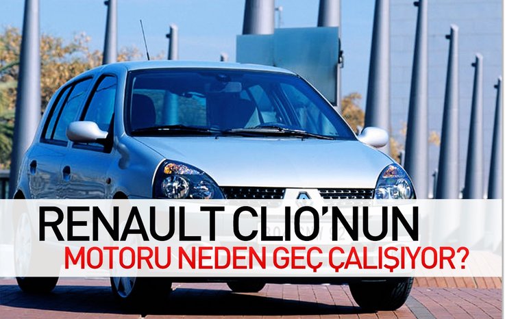 RENAULT CLİO’NUN MOTORU NEDEN GEÇ ÇALIŞIYOR?