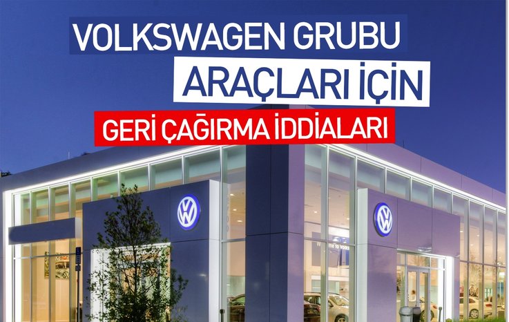 VOLKSWAGEN GRUBU ARAÇLARI İÇİN GERİ ÇAĞIRMA İDDİALARI
