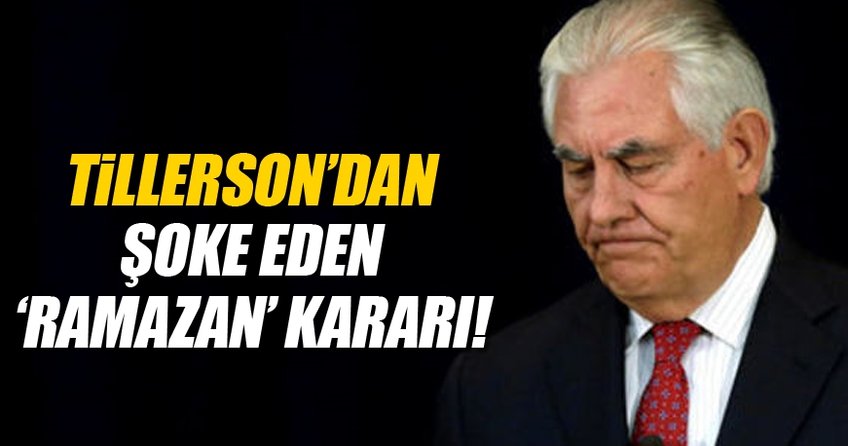 Tillerson'dan şok eden 'Ramazan' kararı!