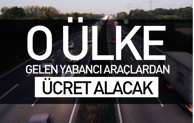 O ÜLKE, GELEN YABANCI ARAÇLARDAN ÜCRET ALACAK