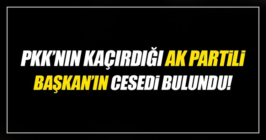 PKK'nın kaçırdığı AK Partili başkanın cesedi bulundu