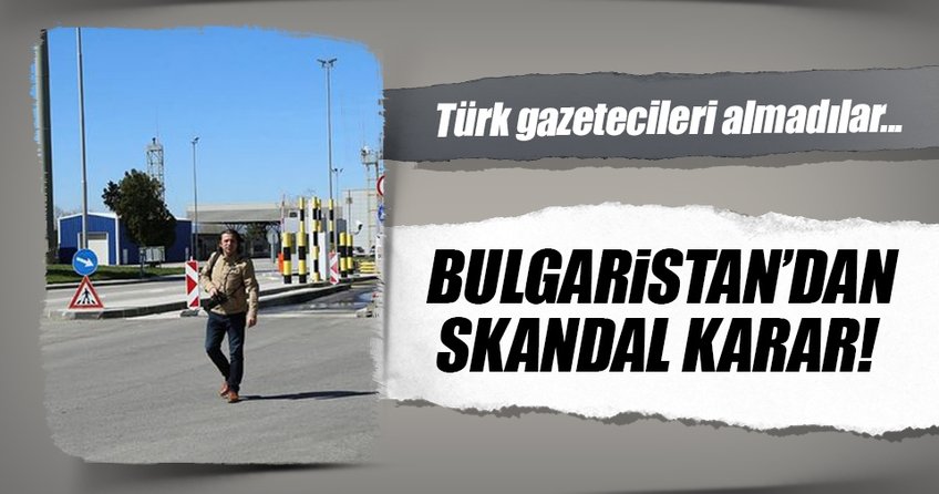 Bulgaristan’dan Türk gazetecilere engel
