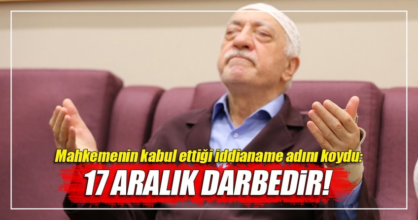 Mahkemenin kabul ettiği iddianame adını koydu: 17 Aralık darbedir