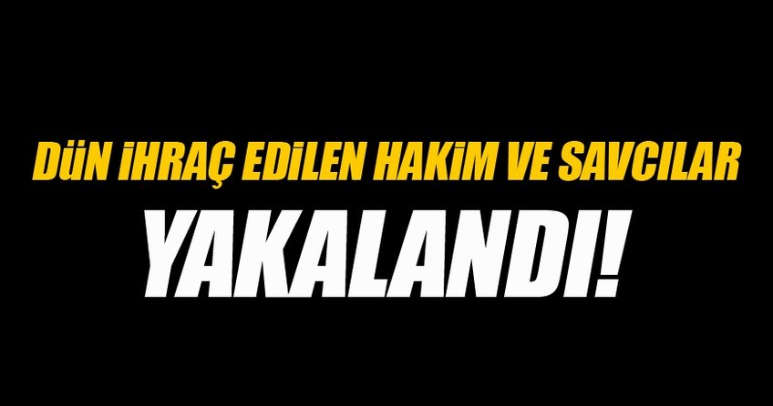Dün ihraç edilen hakim ve savcılar yakalandı