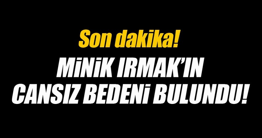 Minik Irmak'ın cesedi bağda gömülü halde bulundu!