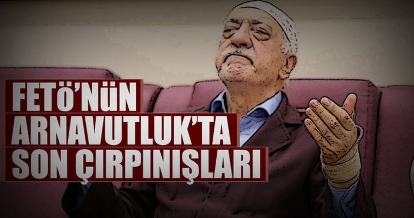 FETÖ’nün Arnavutluk’ta son çırpınışları