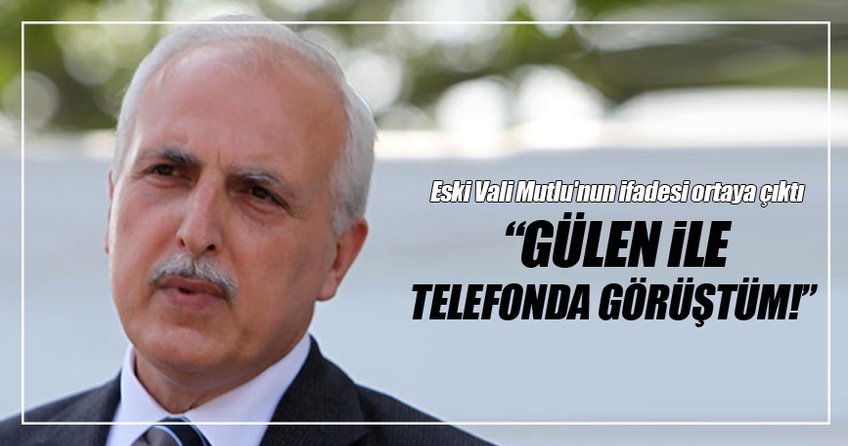 Eski Vali Mutlu'nun ifadesi ortaya çıktı