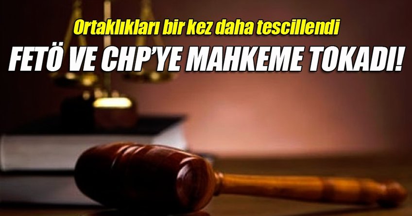 FETÖ ve CHP’ye mahkeme tokadı