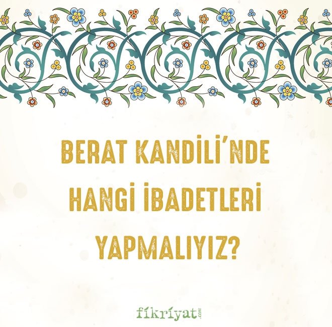 BERAT KANDİLİ’NDE HANGİ İBADETLERİ YAPMALIYIZ?