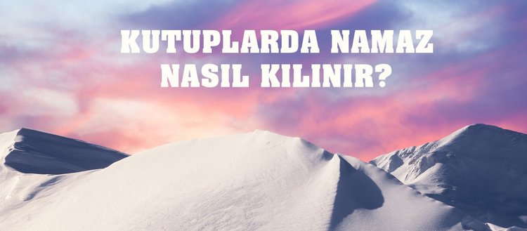 Kutuplarda namaz nasıl kılınır? Kutuplarda namaz vakitleri nasıl belirlenir?